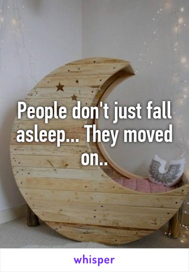 People don't just fall asleep... They moved on..