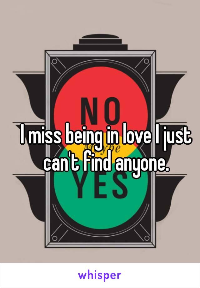 I miss being in love I just can't find anyone. 