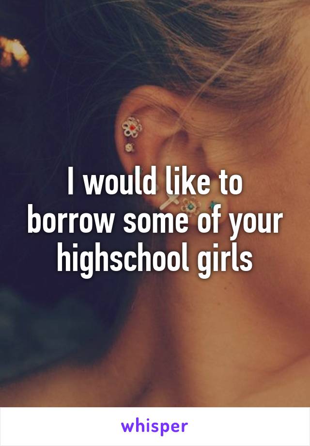 I would like to borrow some of your highschool girls