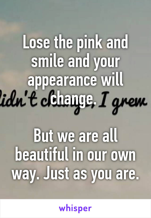 Lose the pink and smile and your appearance will change. 

But we are all beautiful in our own way. Just as you are.