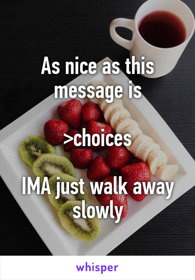 As nice as this message is

>choices

IMA just walk away slowly