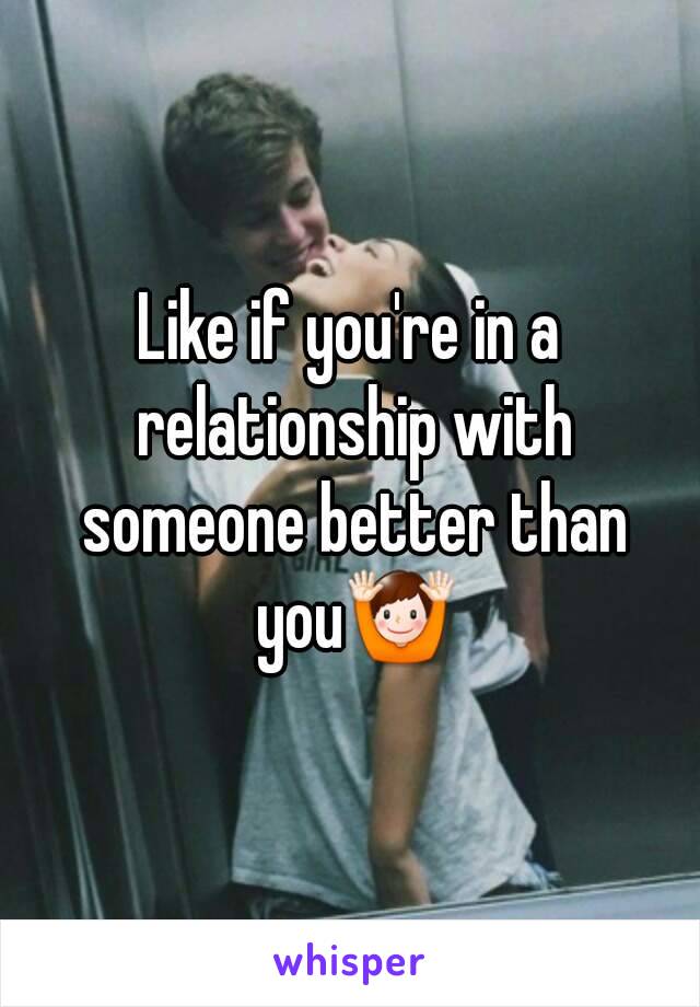 Like if you're in a relationship with someone better than you🙌