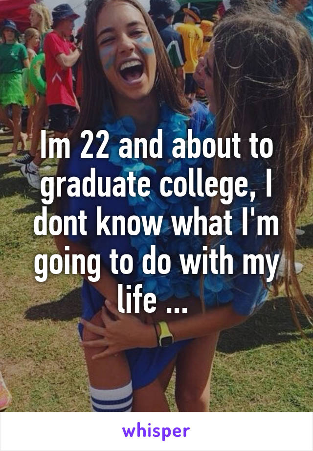 Im 22 and about to graduate college, I dont know what I'm going to do with my life ... 