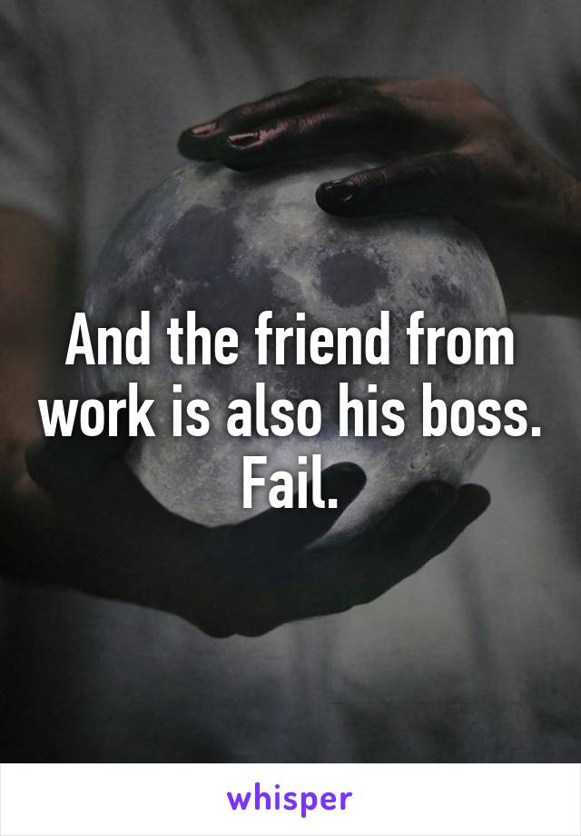 And the friend from work is also his boss. Fail.