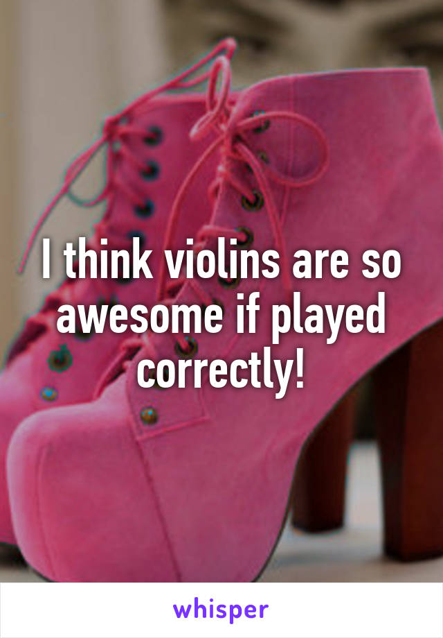 I think violins are so awesome if played correctly!