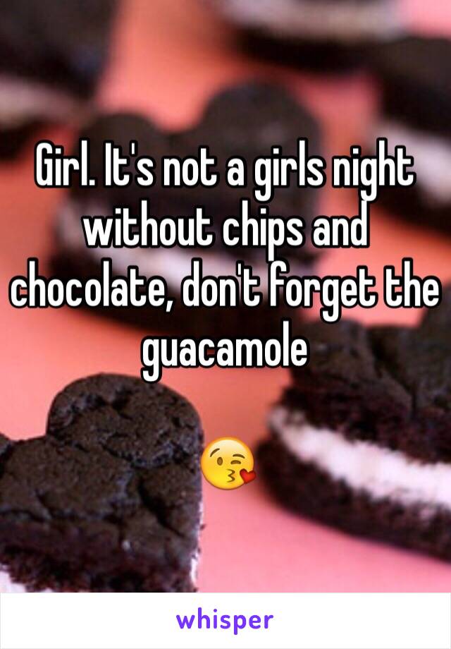 Girl. It's not a girls night without chips and chocolate, don't forget the guacamole 

😘