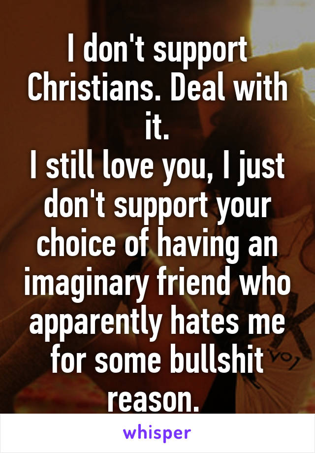 I don't support Christians. Deal with it.
I still love you, I just don't support your choice of having an imaginary friend who apparently hates me for some bullshit reason. 