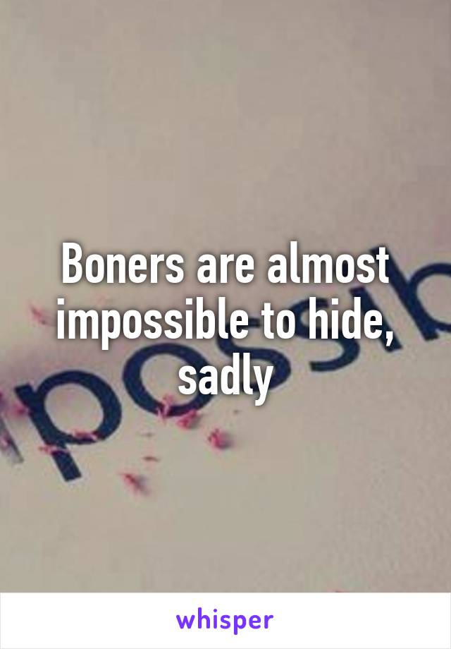 Boners are almost impossible to hide, sadly