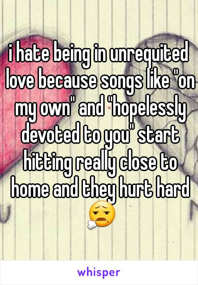 i hate being in unrequited love because songs like "on my own" and "hopelessly devoted to you" start hitting really close to home and they hurt hard 😧