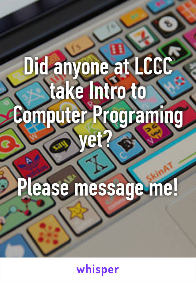 Did anyone at LCCC take Intro to Computer Programing yet? 

Please message me! 