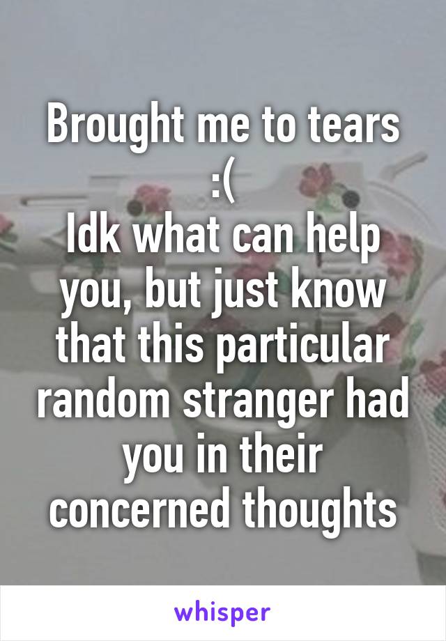 Brought me to tears :(
Idk what can help you, but just know that this particular random stranger had you in their concerned thoughts