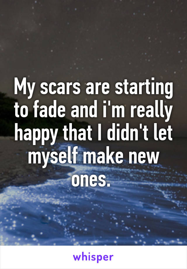 My scars are starting to fade and i'm really happy that I didn't let myself make new ones. 