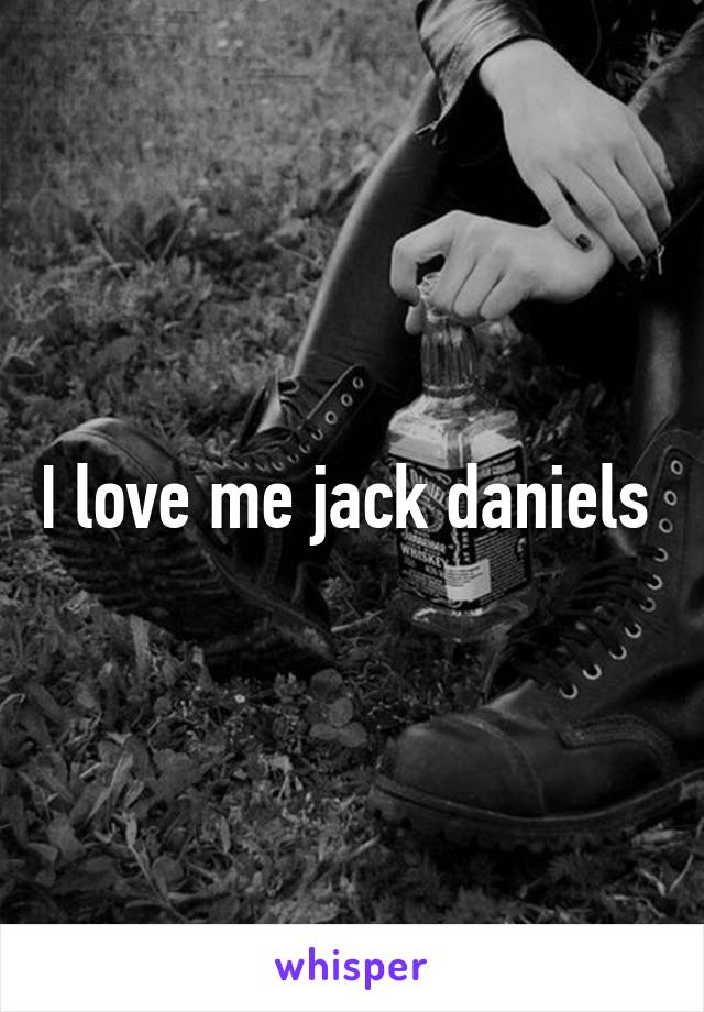 I love me jack daniels 