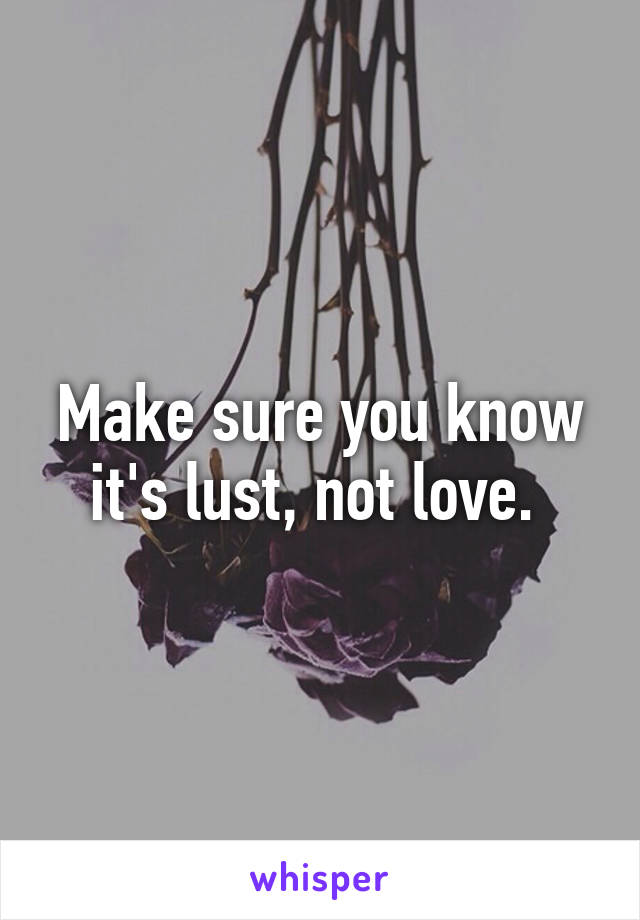 Make sure you know it's lust, not love. 