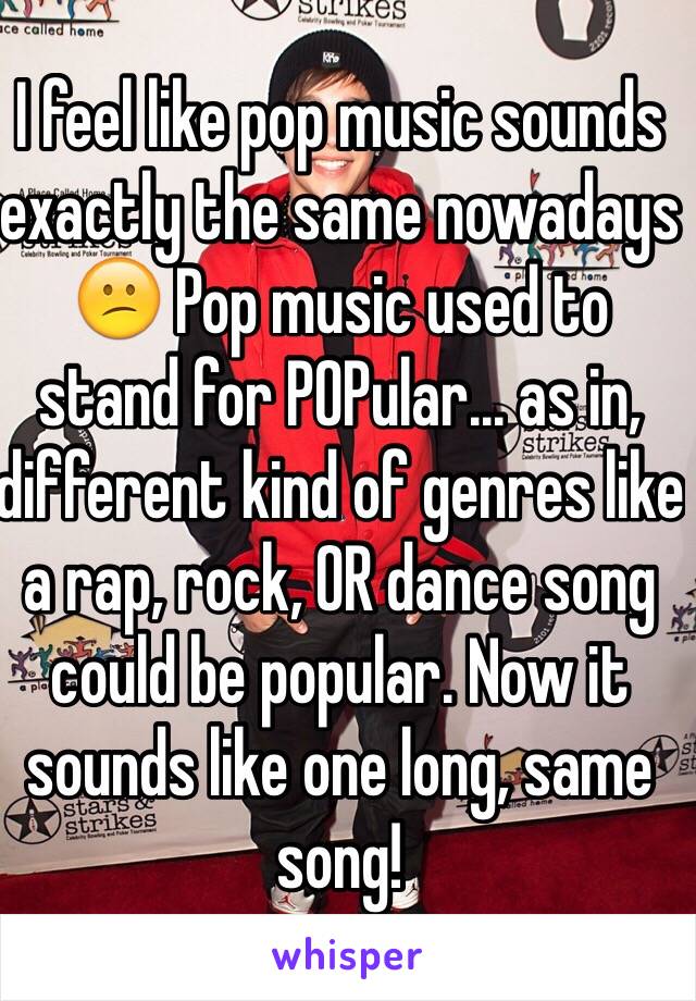 I feel like pop music sounds exactly the same nowadays 😕 Pop music used to stand for POPular... as in, different kind of genres like a rap, rock, OR dance song could be popular. Now it sounds like one long, same song!