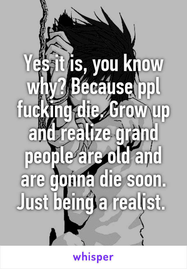 Yes it is, you know why? Because ppl fucking die. Grow up and realize grand people are old and are gonna die soon. Just being a realist. 