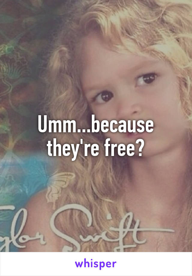 Umm...because they're free?