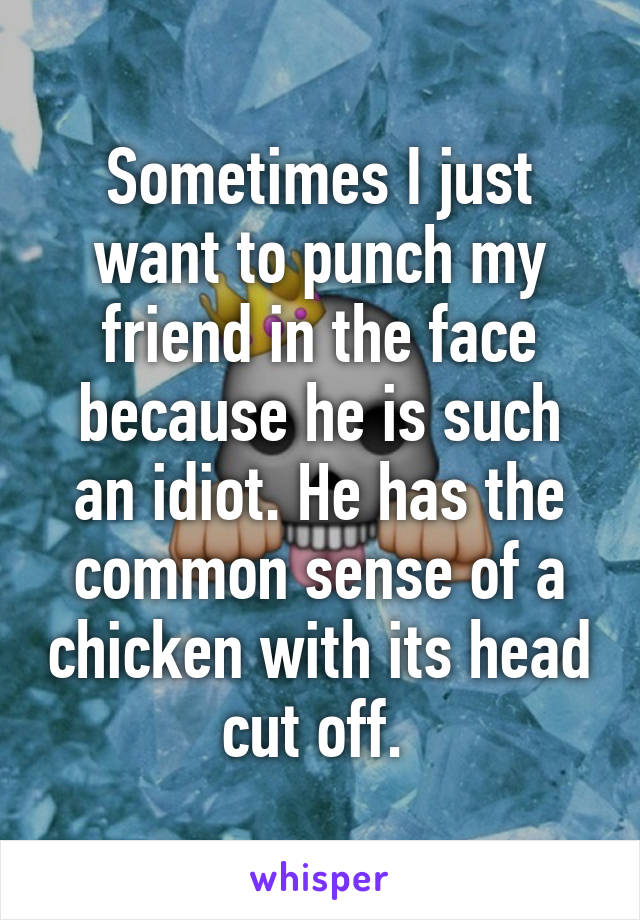 Sometimes I just want to punch my friend in the face because he is such an idiot. He has the common sense of a chicken with its head cut off. 