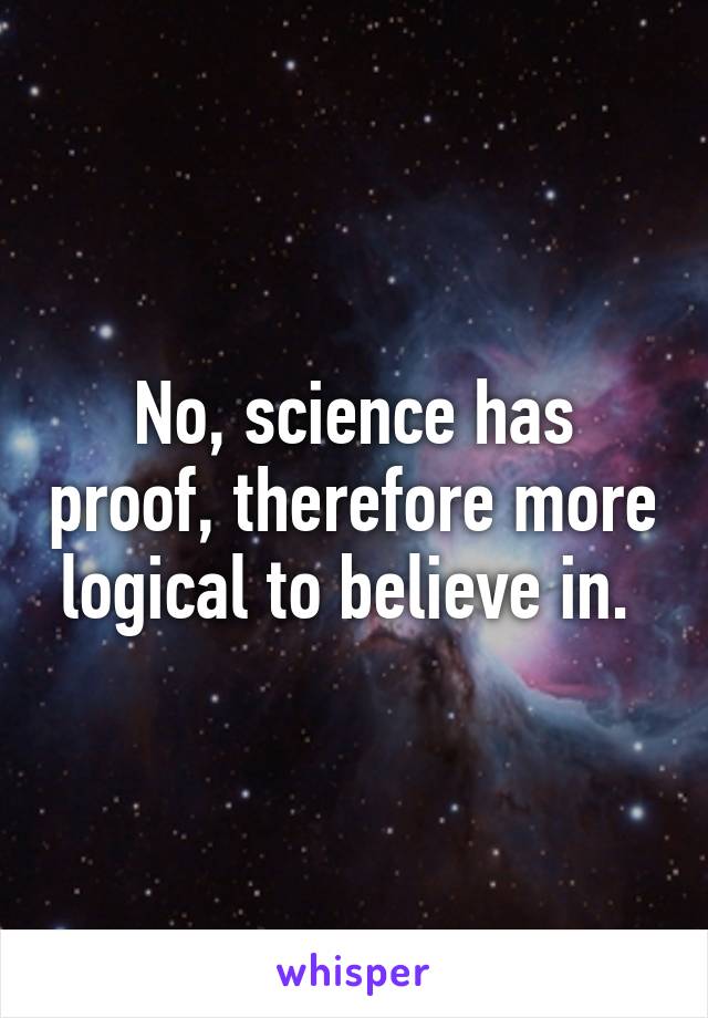 No, science has proof, therefore more logical to believe in. 