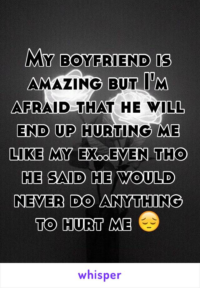 My boyfriend is amazing but I'm afraid that he will end up hurting me like my ex..even tho he said he would never do anything to hurt me 😔