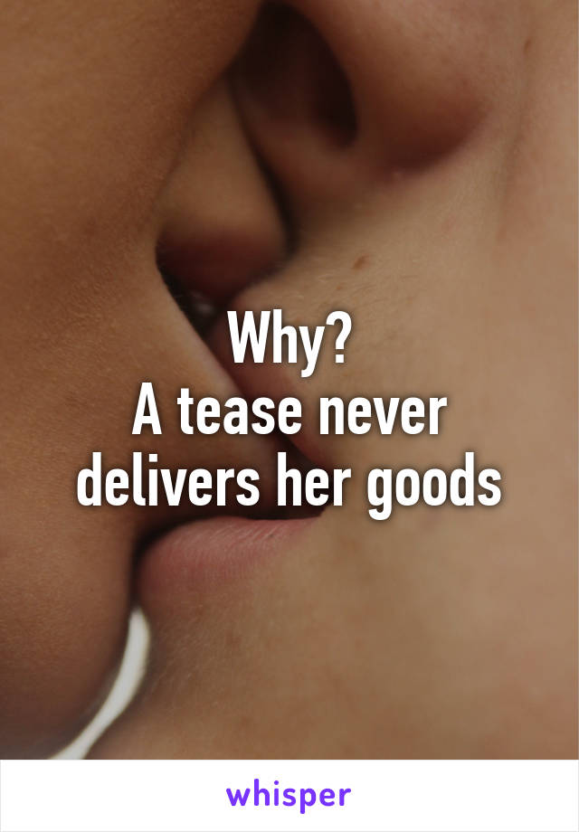 Why?
A tease never delivers her goods