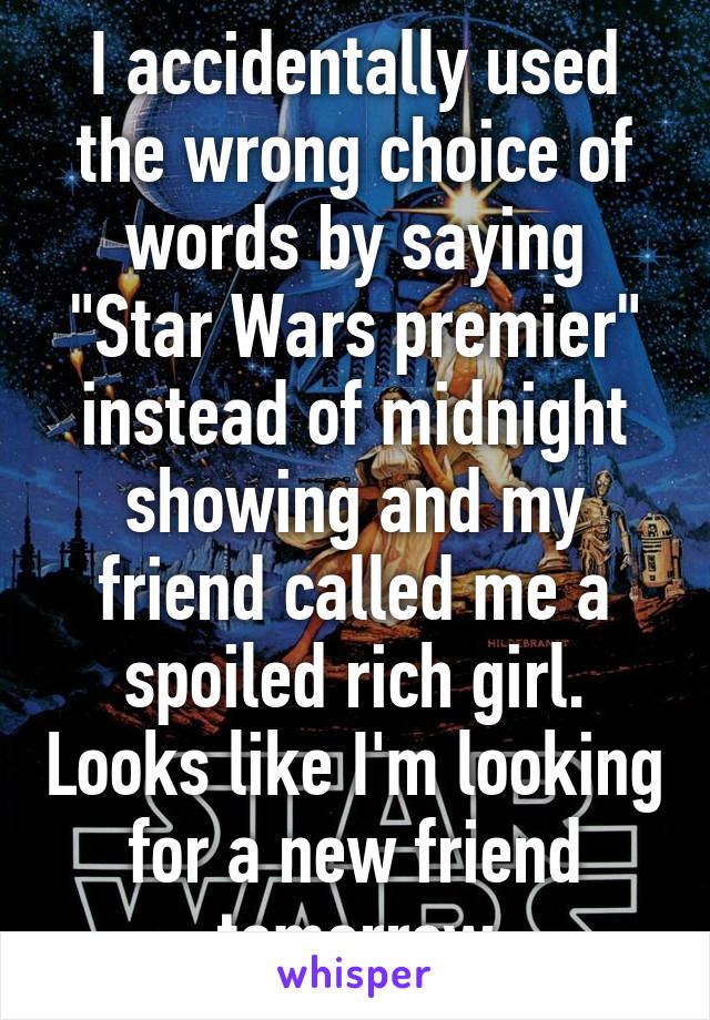 I accidentally used the wrong choice of words by saying "Star Wars premier" instead of midnight showing and my friend called me a spoiled rich girl. Looks like I'm looking for a new friend tomorrow