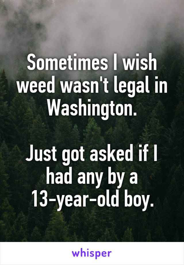 Sometimes I wish weed wasn't legal in Washington.

Just got asked if I had any by a 13-year-old boy.