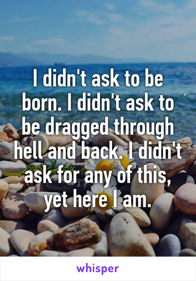 I didn't ask to be born. I didn't ask to be dragged through hell and back. I didn't ask for any of this, yet here I am.