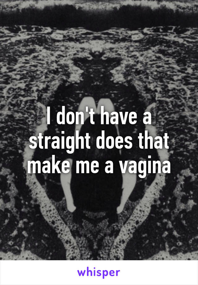 I don't have a straight does that make me a vagina