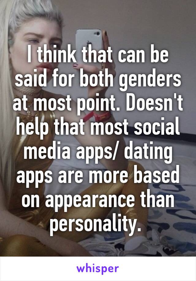 I think that can be said for both genders at most point. Doesn't help that most social media apps/ dating apps are more based on appearance than personality. 