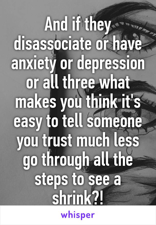 And if they disassociate or have anxiety or depression or all three what makes you think it's easy to tell someone you trust much less go through all the steps to see a shrink?!