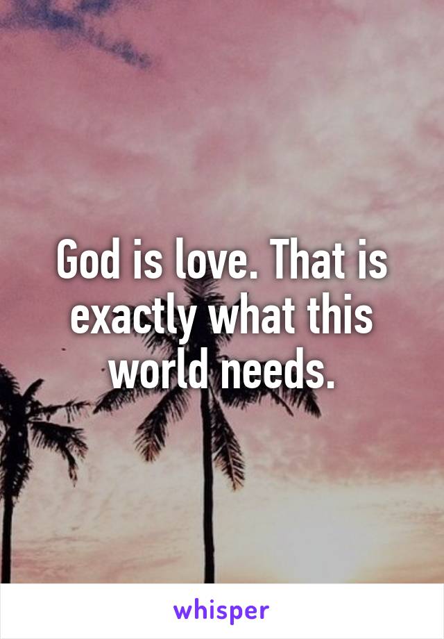 God is love. That is exactly what this world needs.