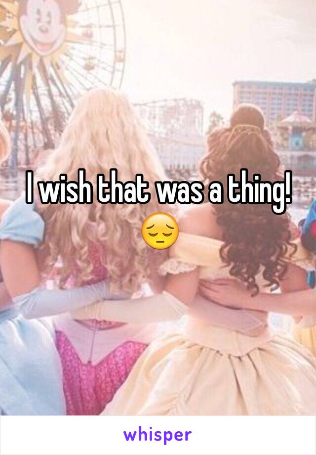 I wish that was a thing!😔