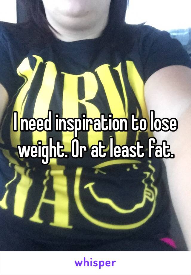 I need inspiration to lose weight. Or at least fat. 