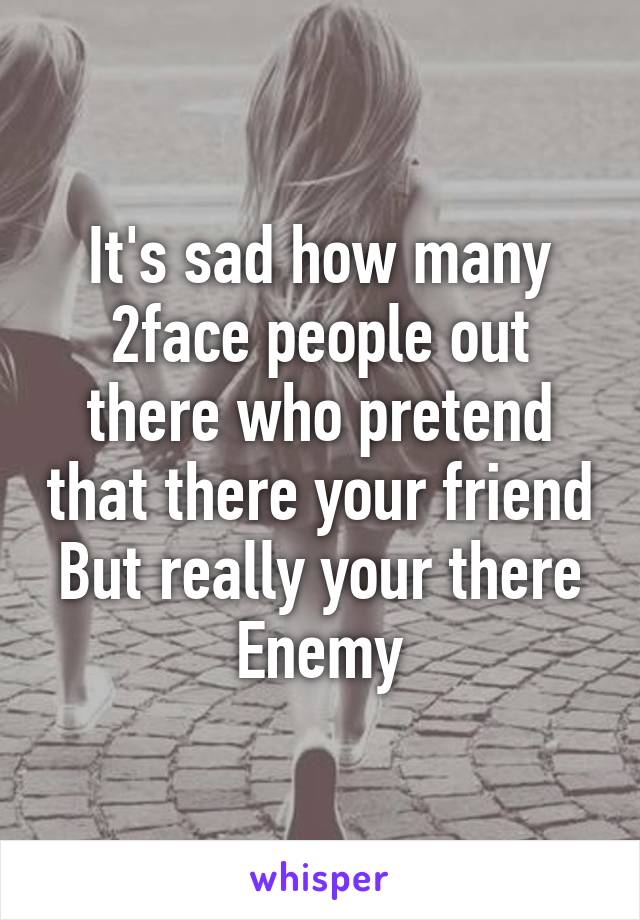 It's sad how many 2face people out there who pretend that there your friend
But really your there Enemy