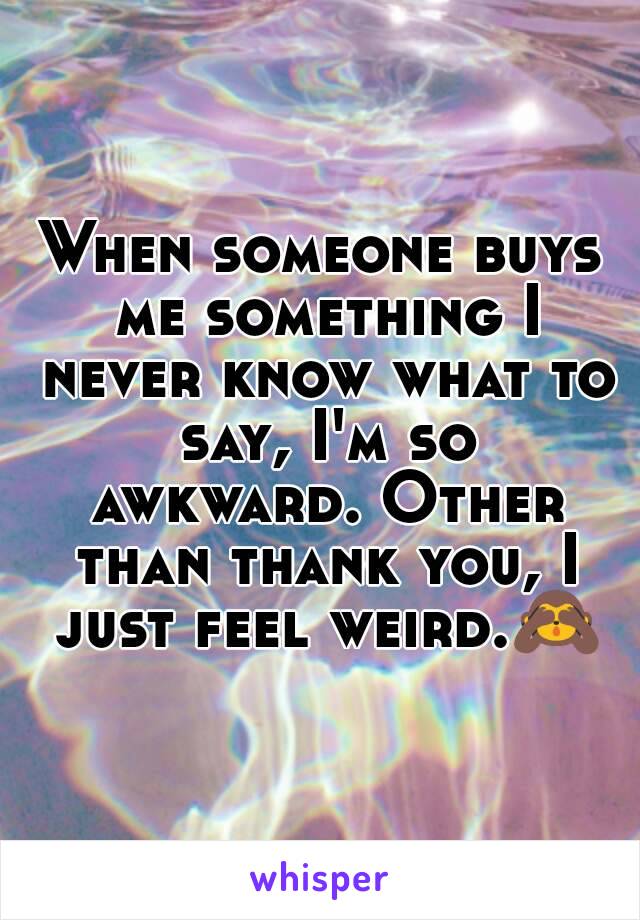 When someone buys me something I never know what to say, I'm so awkward. Other than thank you, I just feel weird.🙈