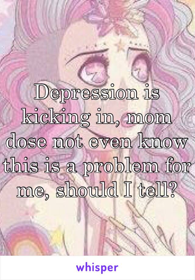 Depression is kicking in, mom dose not even know this is a problem for me, should I tell?