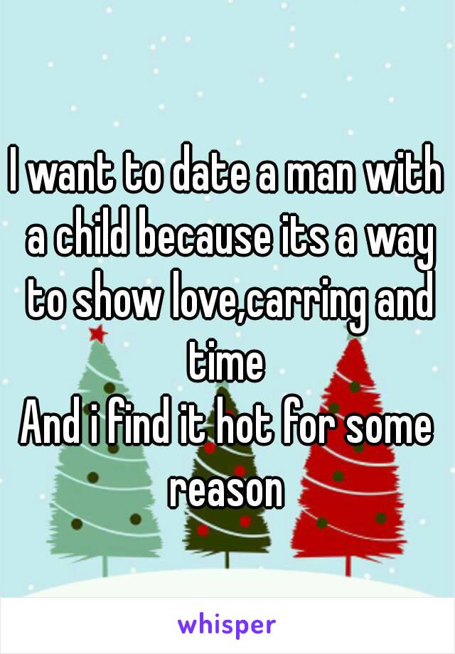 I want to date a man with a child because its a way to show love,carring and time 
And i find it hot for some reason 