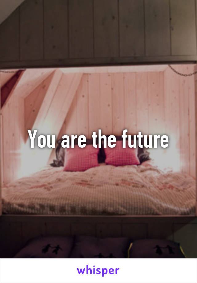 You are the future