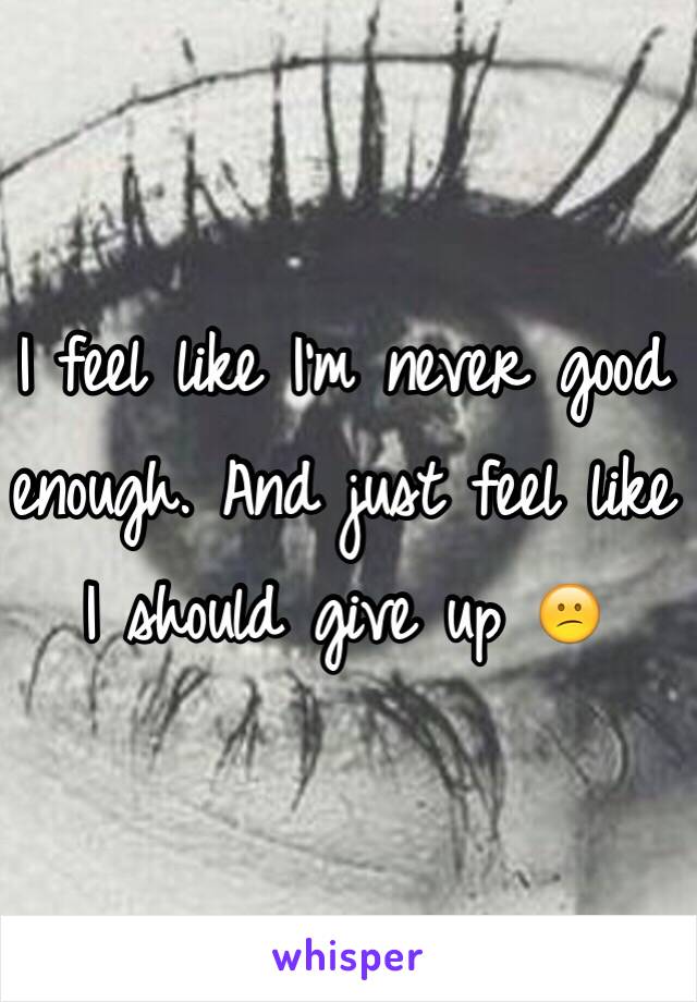 I feel like I'm never good enough. And just feel like I should give up 😕