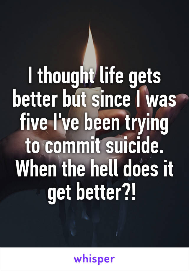 I thought life gets better but since I was five I've been trying to commit suicide. When the hell does it get better?! 