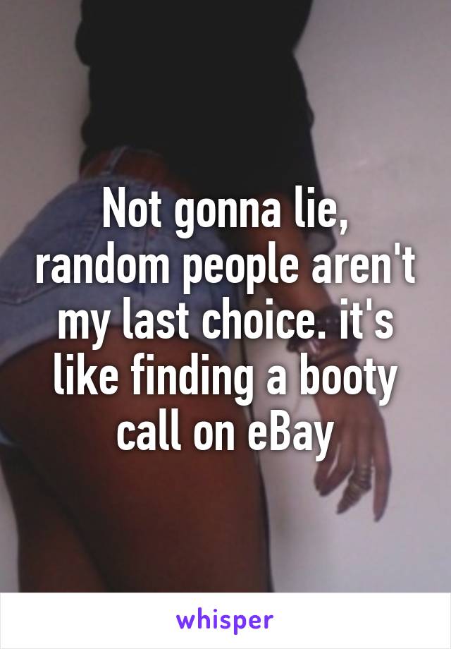 Not gonna lie, random people aren't my last choice. it's like finding a booty call on eBay