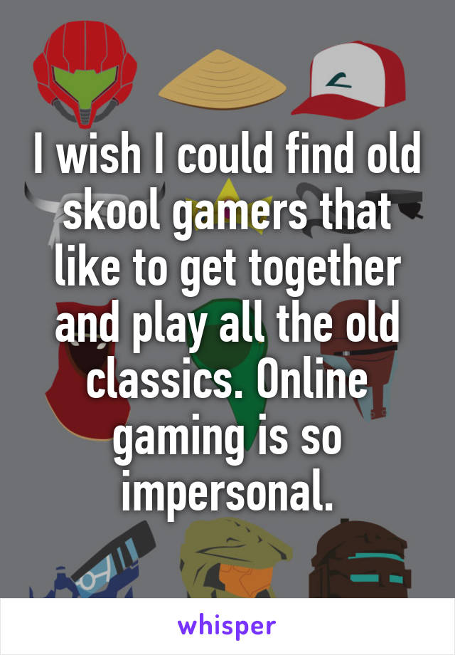 I wish I could find old skool gamers that like to get together and play all the old classics. Online gaming is so impersonal.