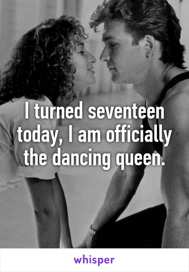 I turned seventeen today, I am officially the dancing queen.