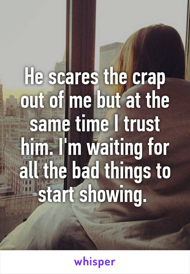 He scares the crap out of me but at the same time I trust him. I'm waiting for all the bad things to start showing. 