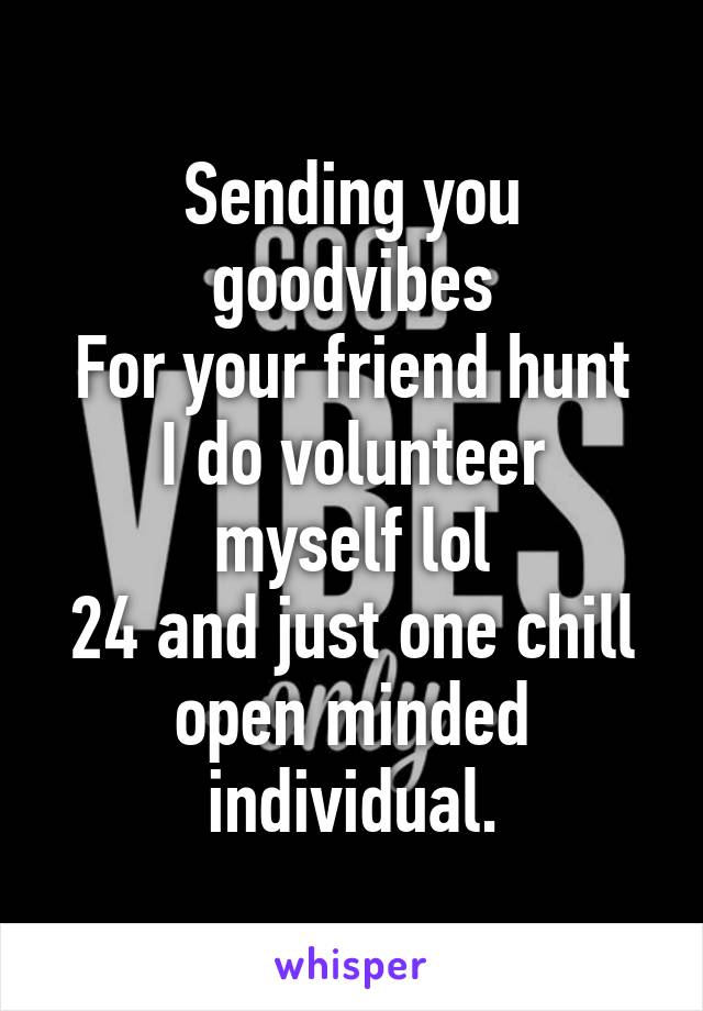 Sending you goodvibes
For your friend hunt
I do volunteer myself lol
24 and just one chill open minded individual.