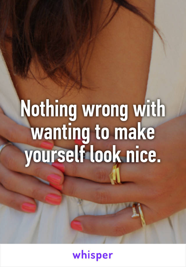 Nothing wrong with wanting to make yourself look nice.