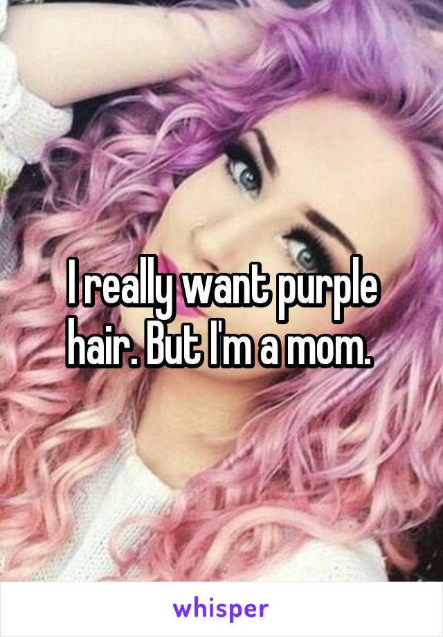I really want purple hair. But I'm a mom. 