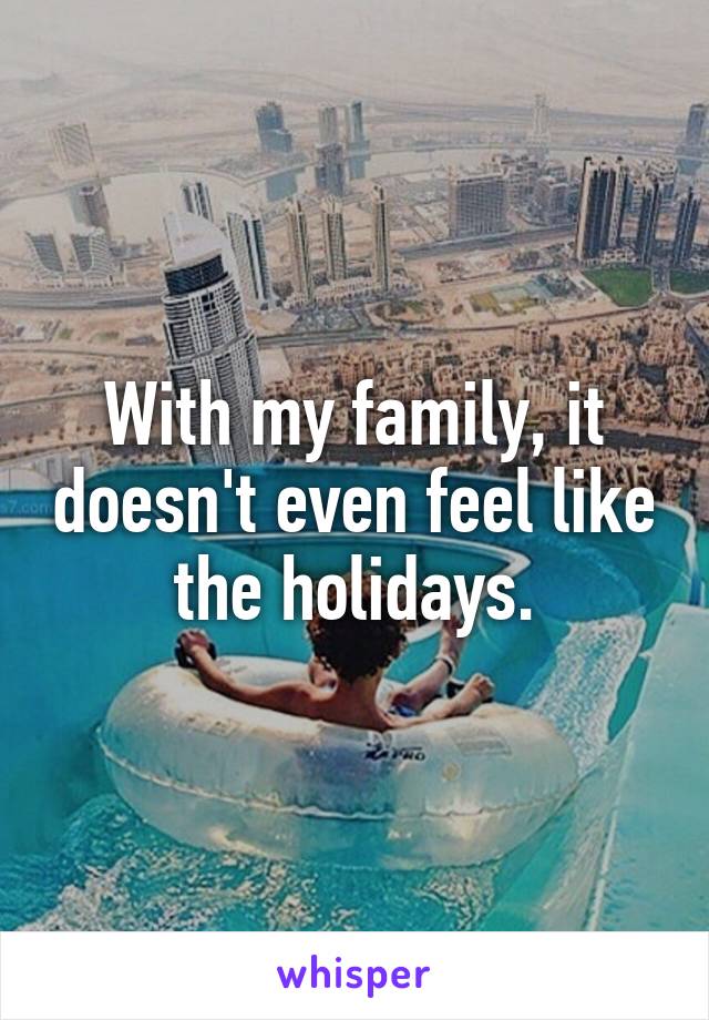 With my family, it doesn't even feel like the holidays.