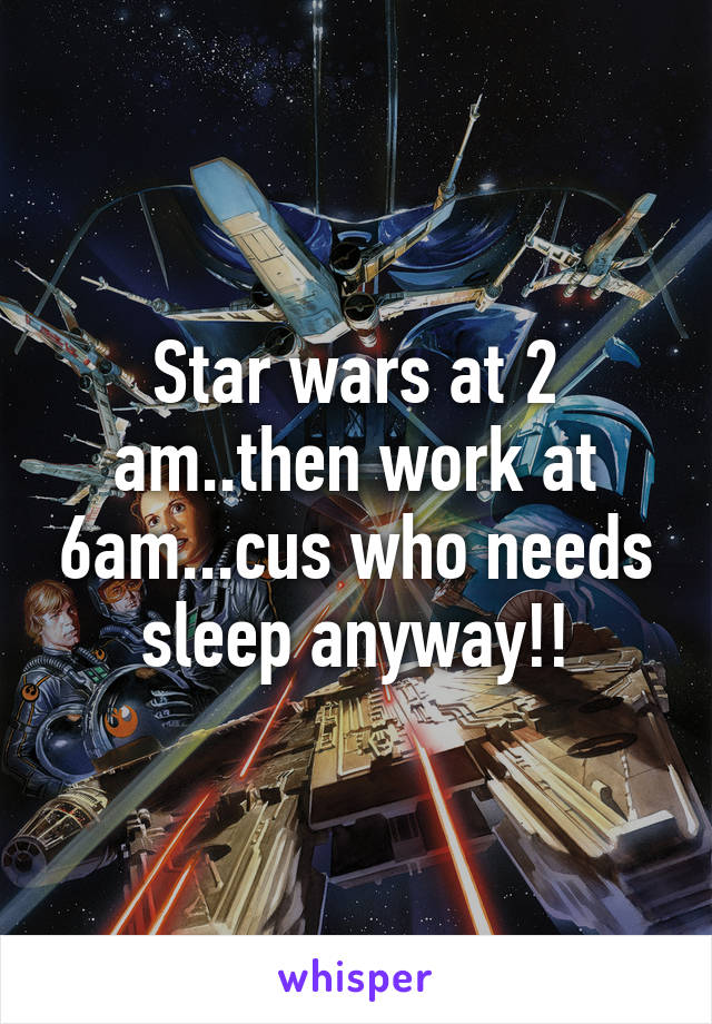 Star wars at 2 am..then work at 6am...cus who needs sleep anyway!!